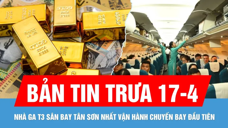 Bản tin trưa 17-4: Nhà ga T3 vận hành chuyến bay đầu tiên | Vàng SJC vọt lên 120 triệu đồng/lượng