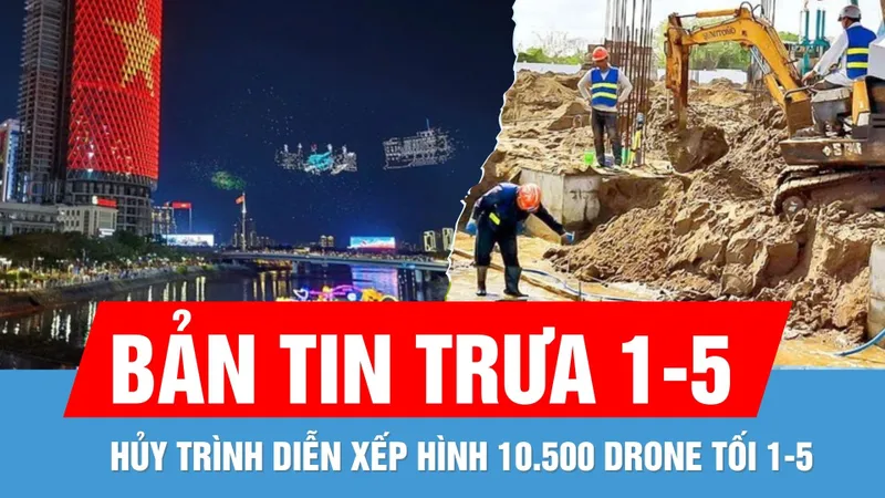 Bản tin trưa 1-5: Hủy trình diễn 10.500 drone | Thi công xuyên lễ các công trình trọng điểm quốc gia