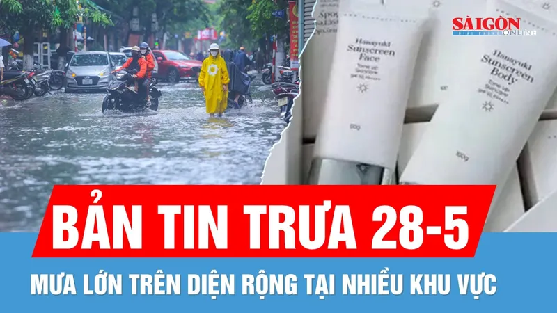 Bản tin trưa 28-5: Mưa lớn diện rộng | Dừng nhận hồ sơ công bố mỹ phẩm công ty chồng Đoàn Di Băng