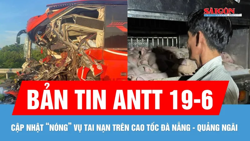 Bản tin ANTT 19-6: Cập nhật thông tin vụ tai nạn trên cao tốc Đà Nẵng - Quảng Ngãi
