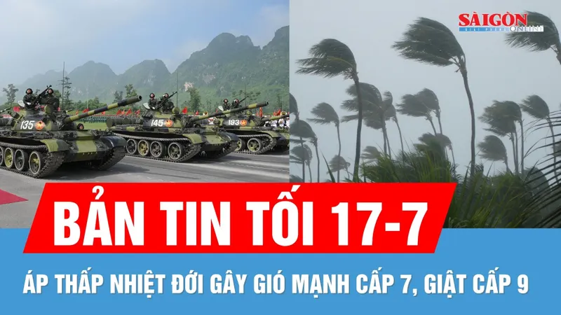 Bản tin tối 17-7: Dàn khí tài "khủng" tại tổng hợp luyện A80; Áp thấp nhiệt đới gây gió giật cấp 9