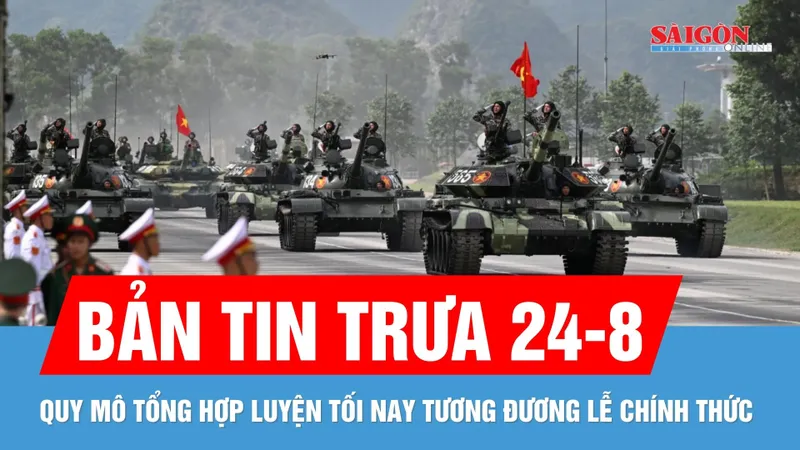 Bản tin trưa 24-8: Quy mô tổng hợp luyện diễu binh, diễu hành tối nay tương đương lễ chính thức