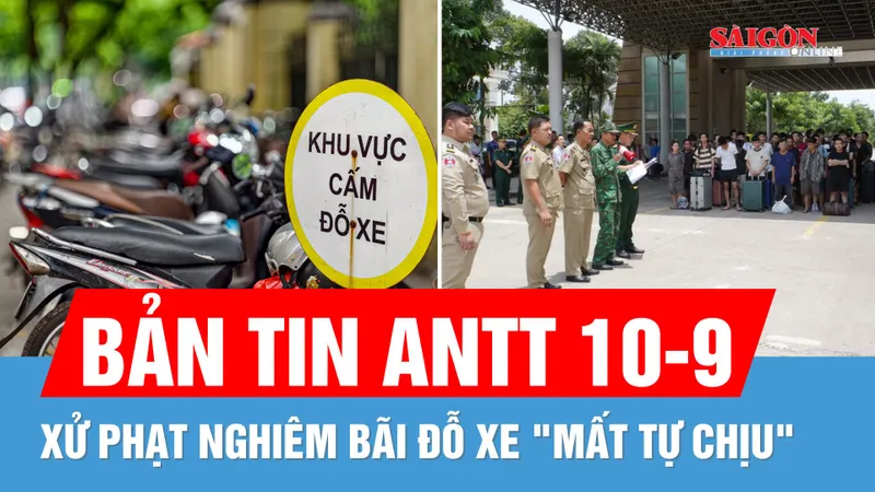 Bản tin ANTT 10-9: Xử phạt nghiêm bãi xe "mất tự chịu"; Tiếp nhận 79 công dân Việt do Campuchia trao trả