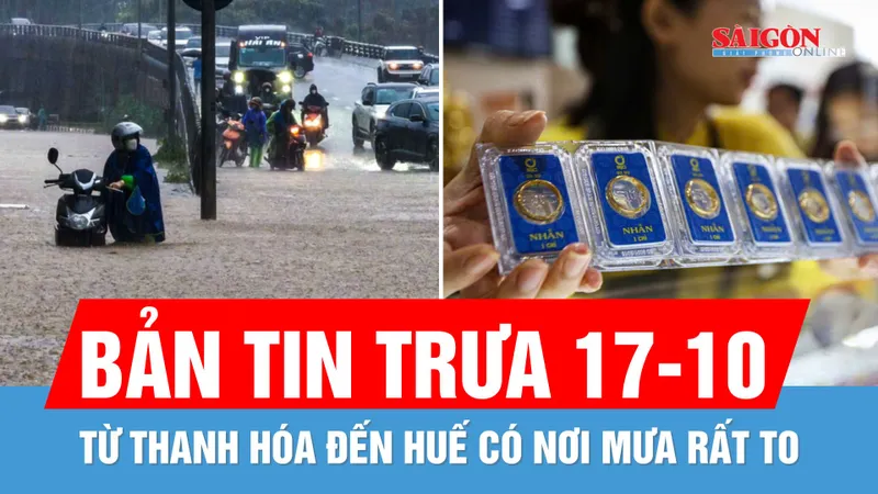 Bản tin trưa 17-10: Từ Thanh Hóa đến Huế mưa rất to; Giá vàng nhẫn 9999 lên 156,6 triệu đồng/lượng