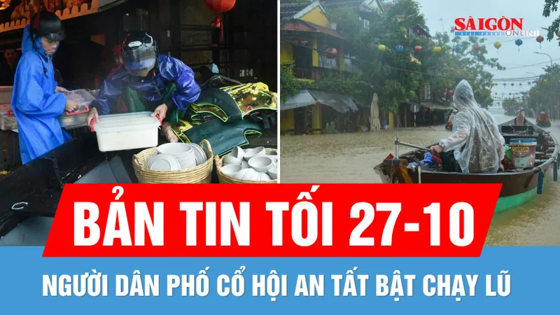 Bản tin tối 27-10: Người dân phố cổ Hội An tất bật chạy lũ; Ứng cứu 6 người mắc kẹt vì mưa lũ