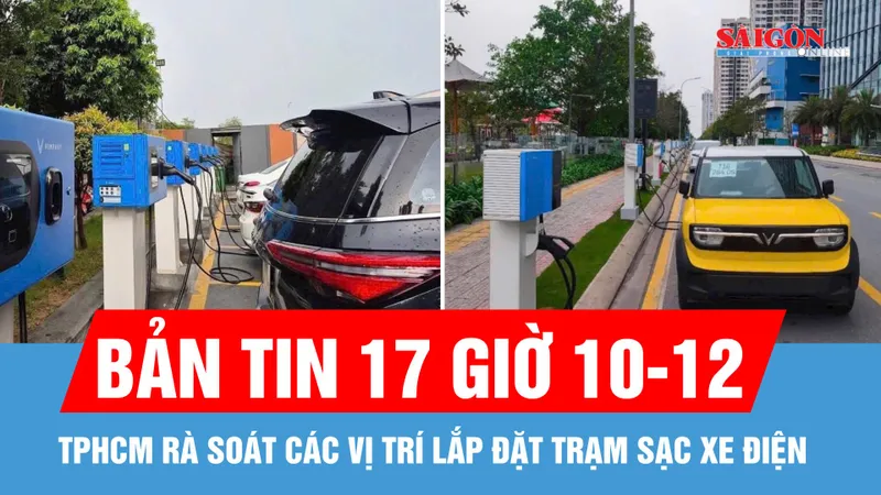 Bản tin 17 giờ 10-12: Giám đốc Sở Xây dựng TPHCM: Rà soát các vị trí lắp đặt trạm sạc cho xe điện