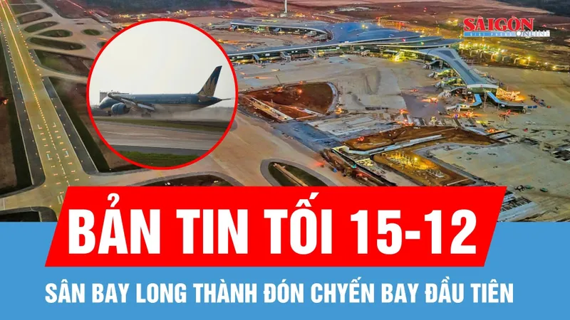 Bản tin tối 15-12: Máy bay lớn nhất Việt Nam hạ cánh an toàn xuống sân bay Long Thành