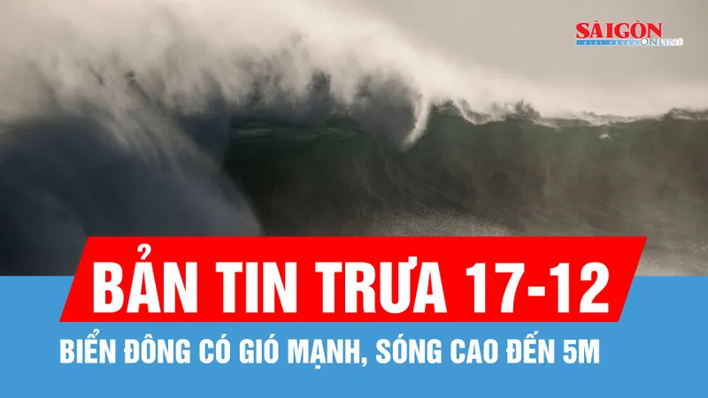 Bản tin trưa 17-12: Biển Đông có gió mạnh, sóng cao đến 5m