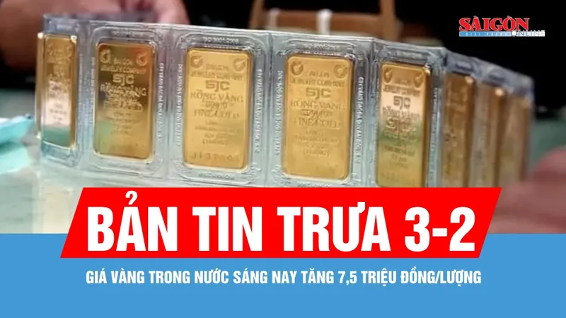 Bản tin trưa 3-2: Giá vàng trong nước sáng nay tăng 7,5 triệu đồng/lượng