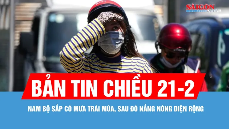 Bản tin chiều 21-2: Nam bộ sắp có mưa trái mùa, sau đó nắng nóng diện rộng