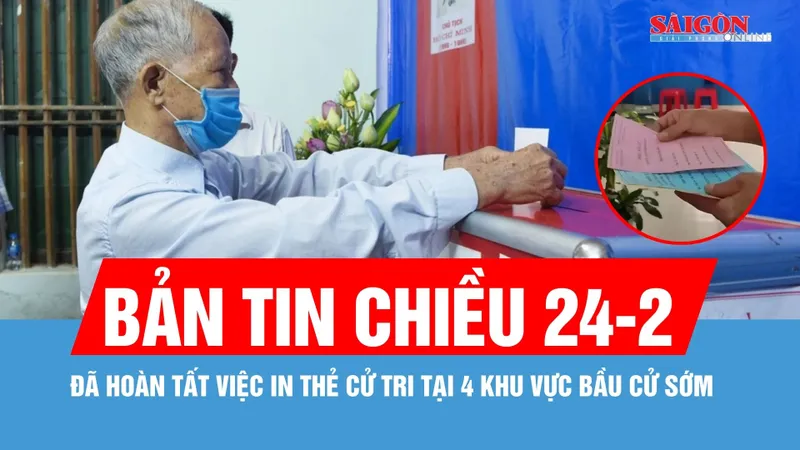 Bản tin chiều 24-2: Đã hoàn tất việc in thẻ cử tri tại 4 khu vực bầu cử sớm