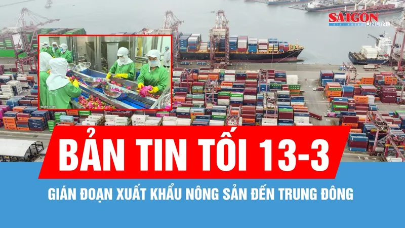 Bản tin tối 13-3: Gián đoạn xuất khẩu nông sản đến Trung Đông