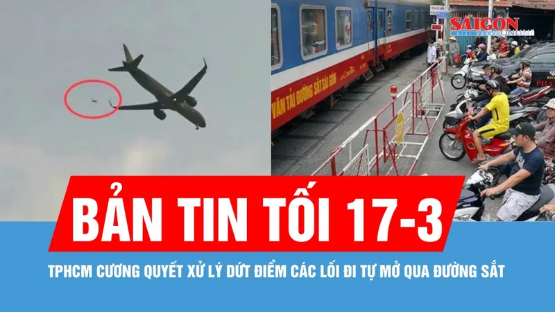Bản tin tối 17-3: TPHCM cương quyết xử lý dứt điểm các lối đi tự mở qua đường sắt