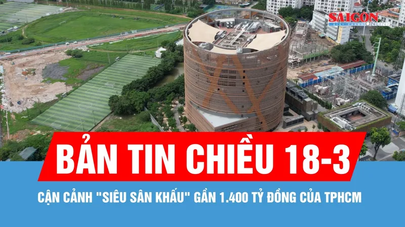 Bản tin chiều 18-3: Cận cảnh "siêu sân khấu" gần 1.400 tỷ đồng của TPHCM