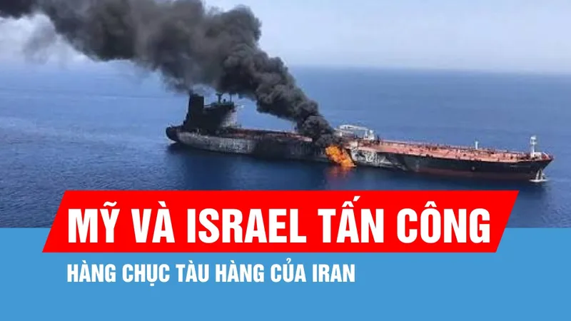 Mỹ và Israel tấn công hàng chục tàu hàng của Iran