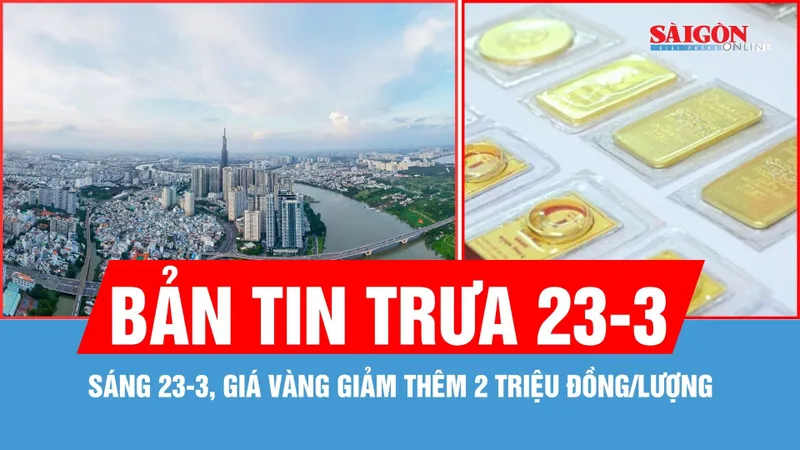 Bản tin trưa 23-3: Sáng 23-3, giá vàng giảm thêm 2 triệu đồng/lượng