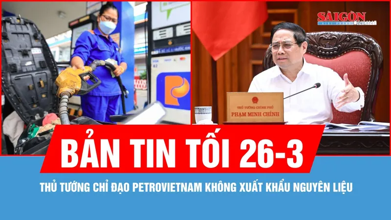 Bản tin tối 26-3: Petrovietnam không xuất khẩu nguyên liệu 
