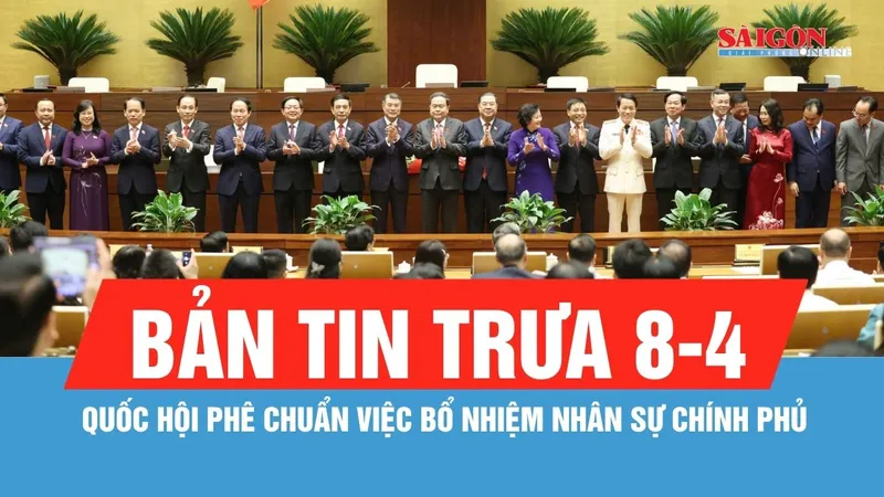 Bản tin trưa 8-4: Quốc hội phê chuẩn việc bổ nhiệm nhân sự Chính phủ
