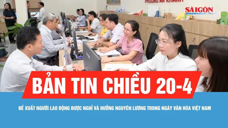 Bản tin chiều 20-4: Đề xuất người lao động nghỉ và hưởng nguyên lương Ngày Văn hóa Việt Nam 24-11