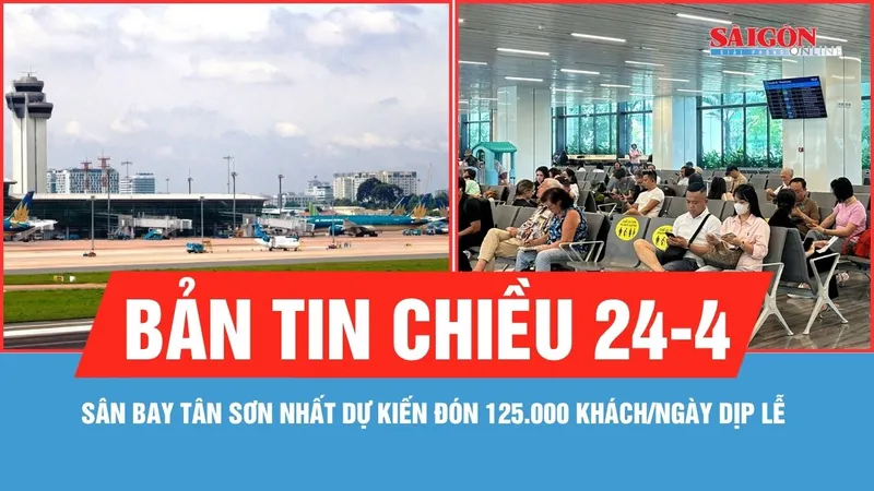 Bản tin chiều 24-4: Sân bay Tân Sơn Nhất dự kiến đón 125.000 khách/ngày dịp lễ 30-4 và 1-5