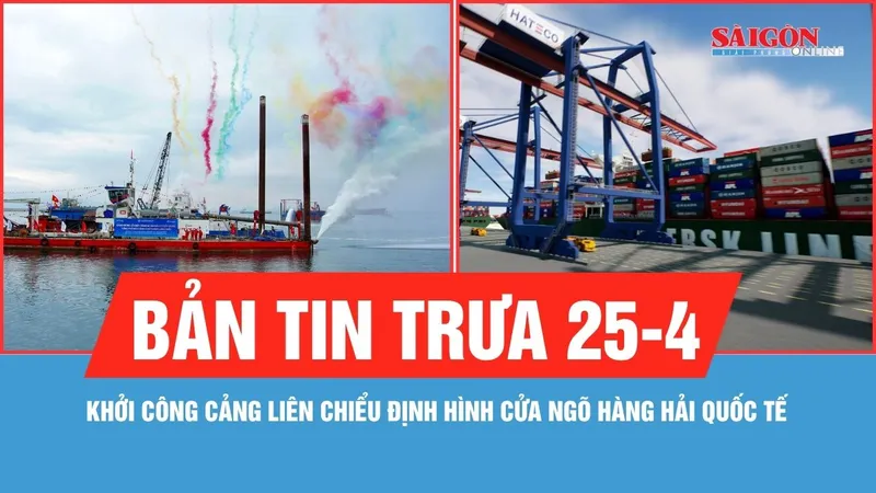 Bản tin trưa 25-4: Đà Nẵng khởi công bến cảng Liên Chiểu, định hình cửa ngõ hàng hải quốc tế