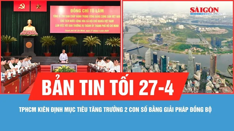 Bản tin tối 27-4: TPHCM kiên định mục tiêu tăng trưởng 2 con số bằng giải pháp đồng bộ
