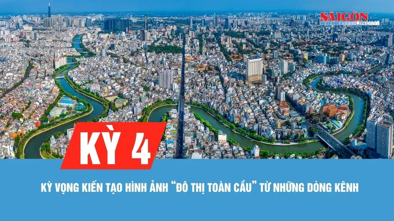 Kỳ 4: Kỳ vọng kiến tạo hình ảnh “đô thị toàn cầu” từ những dòng kênh xanh 
