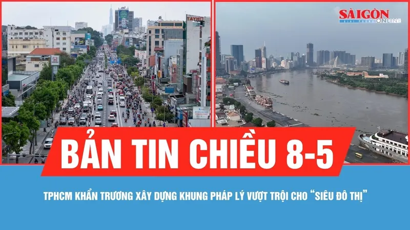 Bản tin chiều 8-5: TPHCM khẩn trương xây dựng khung pháp lý vượt trội cho "siêu đô thị"