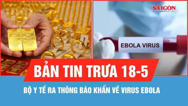Bản tin trưa 18-5: Bộ Y tế ra thông báo khẩn về virus Ebola; Giá vàng giảm 1 triệu đồng/lượng