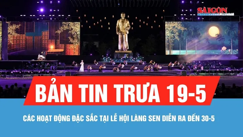 Bản tin trưa 19-5: Các hoạt động đặc sắc tại Lễ hội Làng Sen, diễn ra đến 30-5