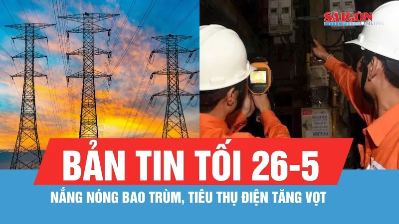 Bản tin tối 26-5: Nắng nóng bao trùm, tiêu thụ điện tăng vọt