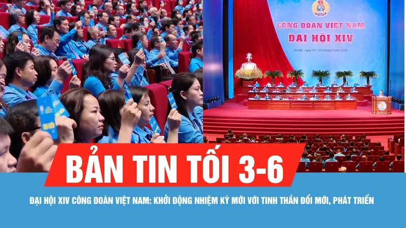 Bản tin tối 3-6: Đại hội XIV Công đoàn Việt Nam: Khởi động nhiệm kỳ mới đổi mới, phát triển