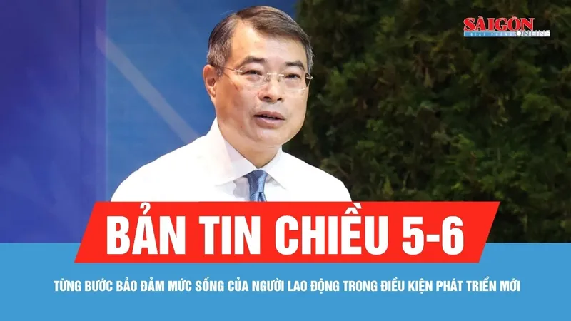 Bản tin chiều 5-6: Từng bước bảo đảm mức sống của người lao động trong điều kiện phát triển mới 