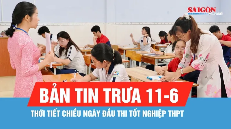 Bản tin trưa ngày 11-6: Thời tiết chiều ngày đầu thi tốt nghiệp THPT