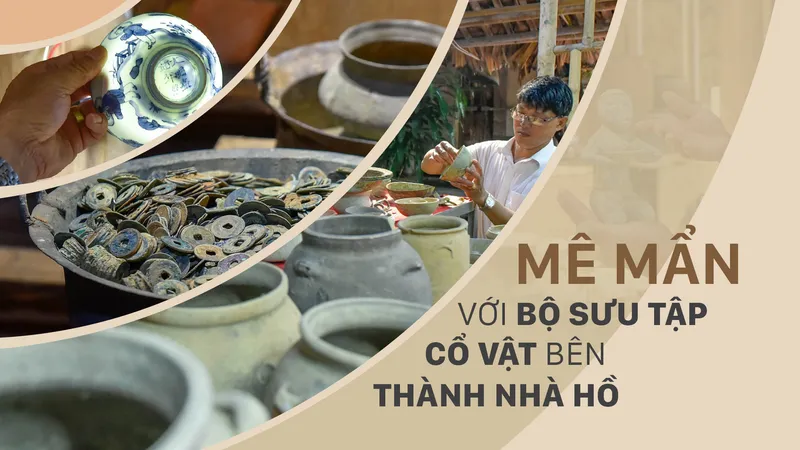 Mê mẩn với bộ sưu tập cổ vật bên Thành Nhà Hồ