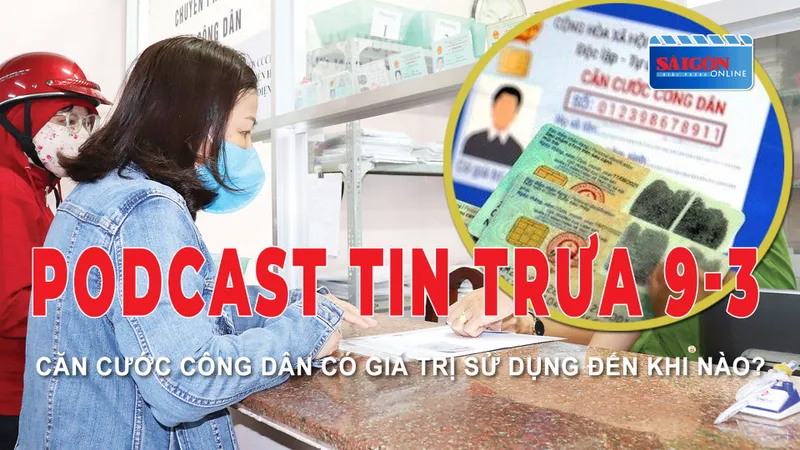 Podcast tin trưa 9-3: Căn cước công dân có giá trị sử dụng đến khi nào?