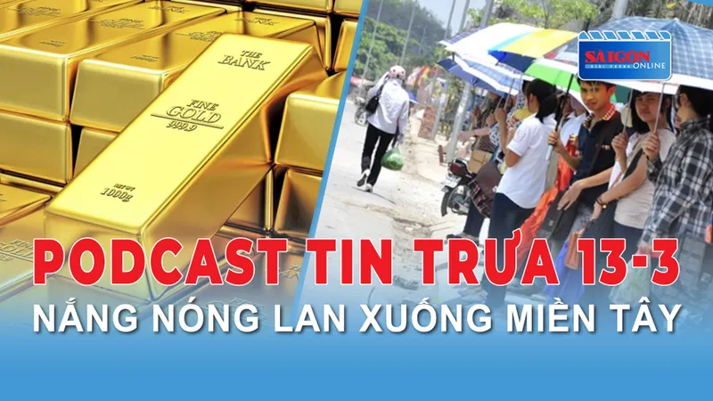 Podcast tin trưa 13-3: Nắng nóng miền Đông lan xuống miền Tây; Giá vàng trong nước quay đầu giảm...