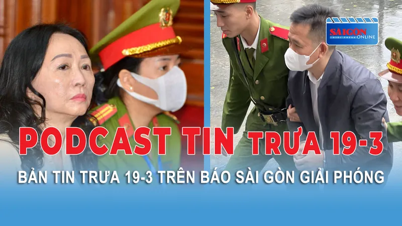 Podcast tin trưa 19-3: Viện kiểm sát đề nghị loại Trương Mỹ Lan khỏi đời sống xã hội; Phá vụ án tiền giả liên tỉnh