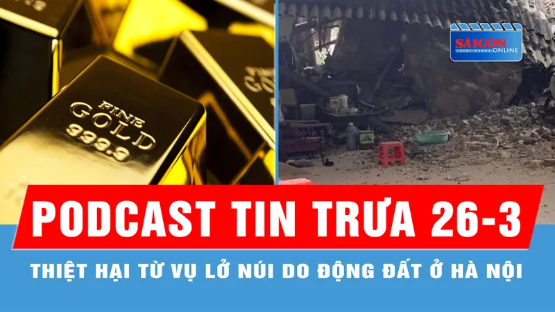 Podcast tin trưa 26-3: Vàng trong nước quay đầu tăng trở lại; Thiệt hại từ vụ lở núi do động đất ở Hà Nội...