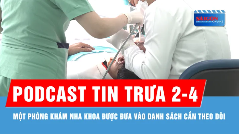 Podcast tin trưa 2-4: Một phòng khám nha khoa được đưa vào danh sách cần theo dõi