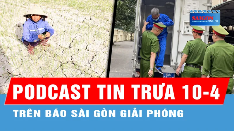Podcast tin trưa 10-4: Miền Nam tiếp tục nóng bức; Xét xử vụ án liên quan cựu Giám đốc Công an TP Hải Phòng