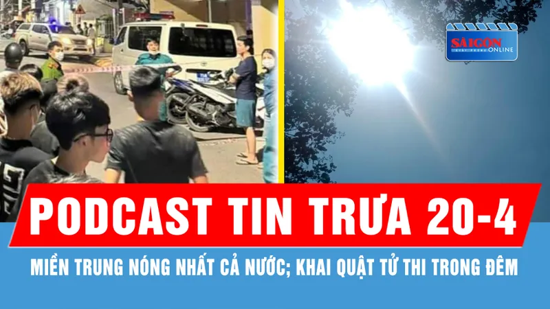 Podcast tin trưa 20-4: Miền Trung nóng nhất cả nước; Khai quật tử thi trong đêm...