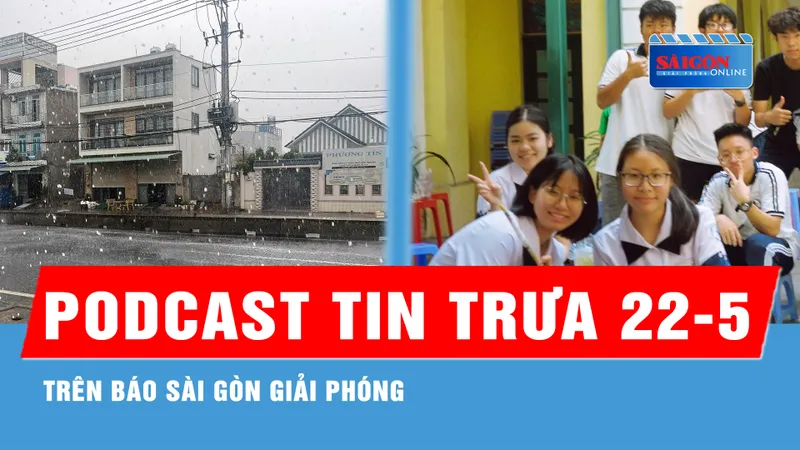 Podcast tin trưa 21-5: Chiều và tối nay, Nam bộ tiếp tục có mưa dông; Ngày 4-7, Trường Trần Đại Nghĩa khảo sát vào lớp 6...