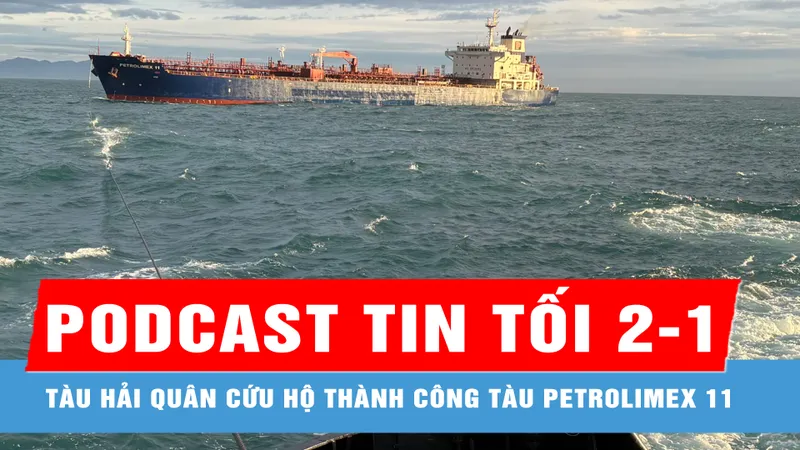 Podcast bản tin tối 2-1: Tàu Hải quân cứu hộ thành công tàu Petrolimex 11 trọng tải 40.000 tấn; Hai người bị đánh tới tấp trên đường ở TPHCM
