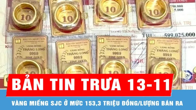 Bản tin trưa 13-11: Vàng miếng SJC ở mức 153,3 triệu đồng/lượng bán ra