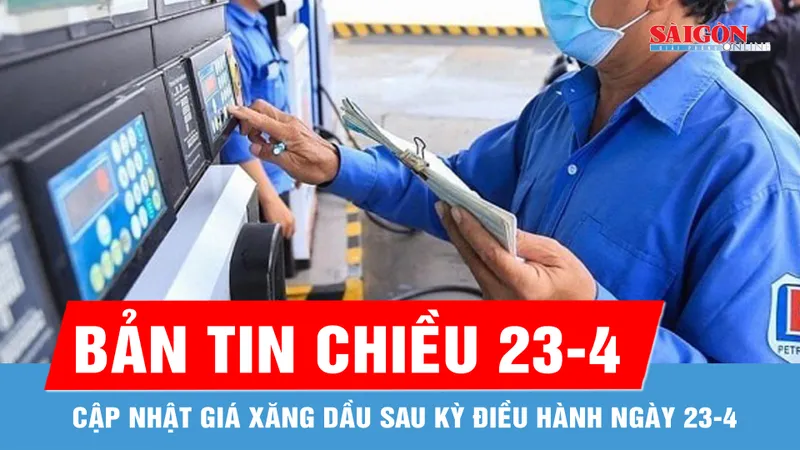 Bản tin chiều 23-4: Cập nhật giá xăng dầu sau kỳ điều hành ngày 23-4