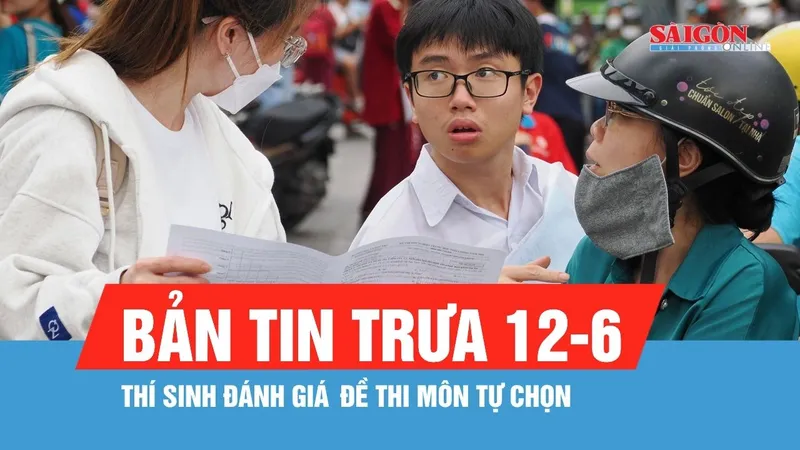Bản tin trưa 12-6: Thí sinh đánh giá đề thi môn tự chọn