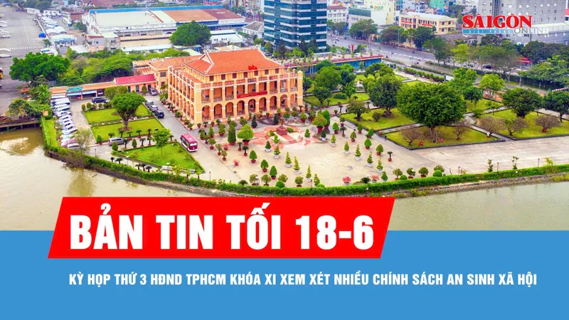 Bản tin tối 18-6: Kỳ họp thứ 3 HĐND TPHCM khóa XI xem xét nhiều chính sách an sinh xã hội
