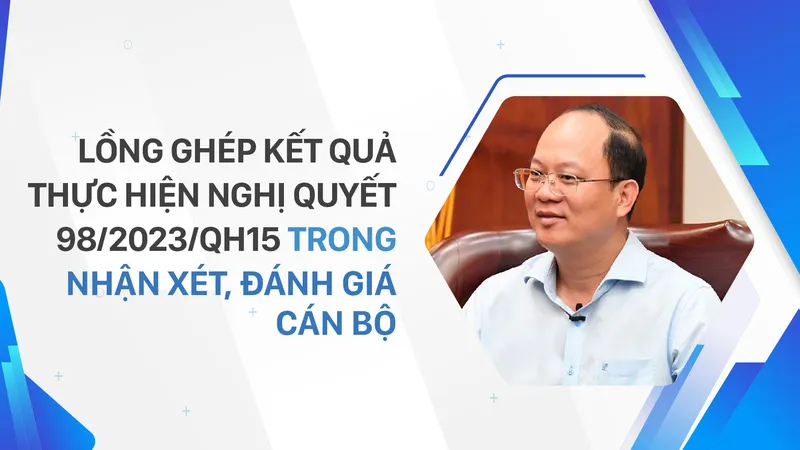 Lồng ghép kết quả thực hiện Nghị quyết 98/2023/QH15 trong nhận xét, đánh giá cán bộ