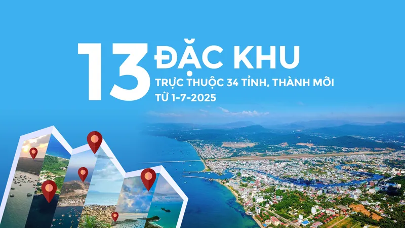 13 đặc khu trực thuộc 34 tỉnh, thành mới từ 1-7-2025